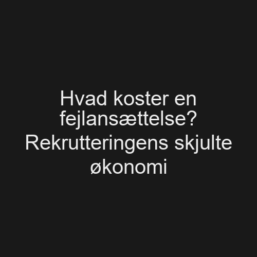 Hvad koster en fejlansættelse? Rekrutteringens skjulte økonomi